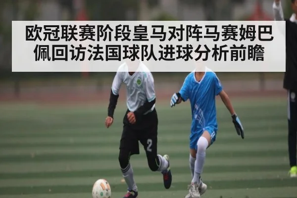 欧冠联赛阶段皇马对阵马赛姆巴佩回访法国球队进球分析前瞻