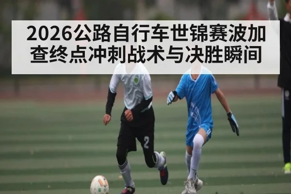 2026公路自行车世锦赛波加查终点冲刺战术与决胜瞬间