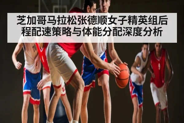 芝加哥马拉松张德顺女子精英组后程配速策略与体能分配深度分析