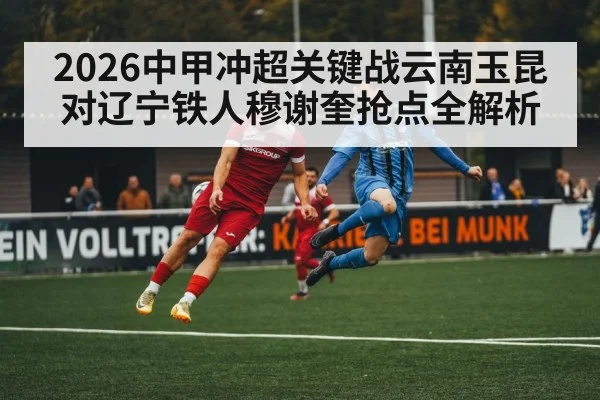 2026中甲冲超关键战云南玉昆对辽宁铁人穆谢奎抢点全解析