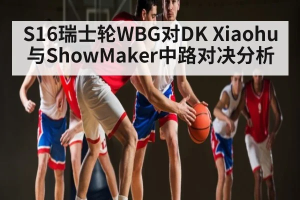 S16瑞士轮WBG对DK Xiaohu与ShowMaker中路对决分析