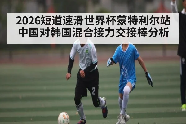 2026短道速滑世界杯蒙特利尔站中国对韩国混合接力交接棒分析