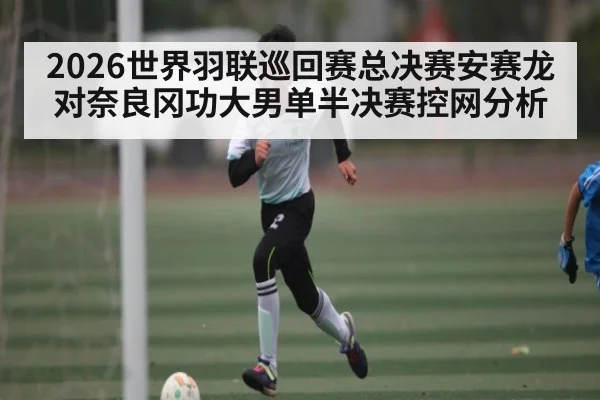 2026世界羽联巡回赛总决赛安赛龙对奈良冈功大男单半决赛控网分析