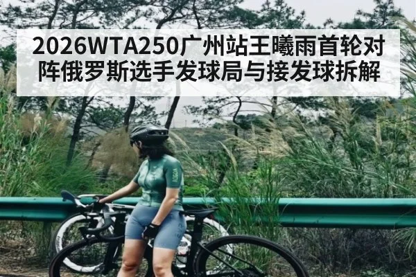 2026WTA250广州站王曦雨首轮对阵俄罗斯选手发球局与接发球拆解