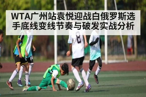 WTA广州站袁悦迎战白俄罗斯选手底线变线节奏与破发实战分析