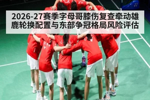 2026-27赛季字母哥膝伤复查牵动雄鹿轮换配置与东部争冠格局风险评估 - ayx.com